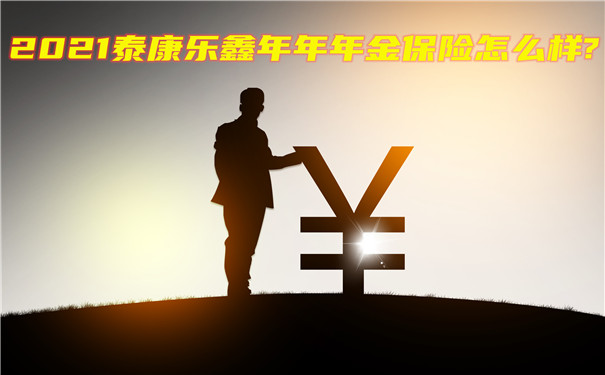 2021泰康乐鑫年年年金保险怎么样?收益如何?会坑吗?