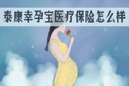 泰康幸孕宝怎么样？一年多少钱？值得买吗？怎么赔付？优点