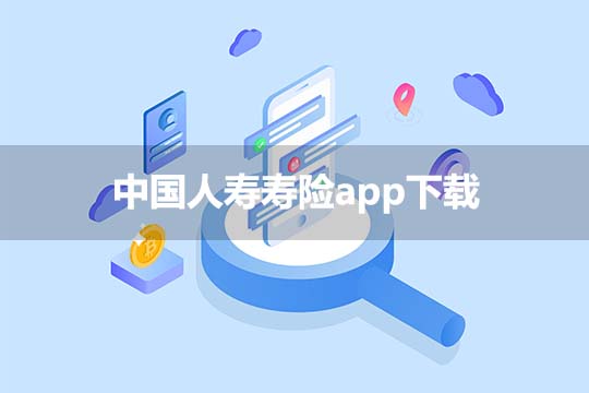 中国人寿寿险app下载，怎么下载中国人寿保险app？中国人寿保单app