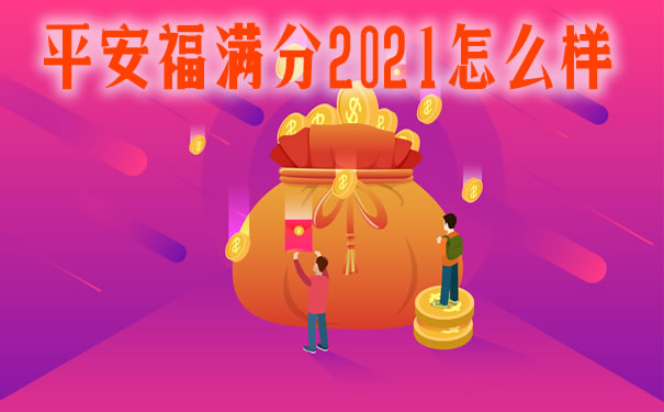 平安福满分2021怎么样？到期后怎么返还？多少钱？值得买吗？