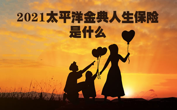 2021太平洋金典人生是什么保险？可以返钱吗？费率表＋案例