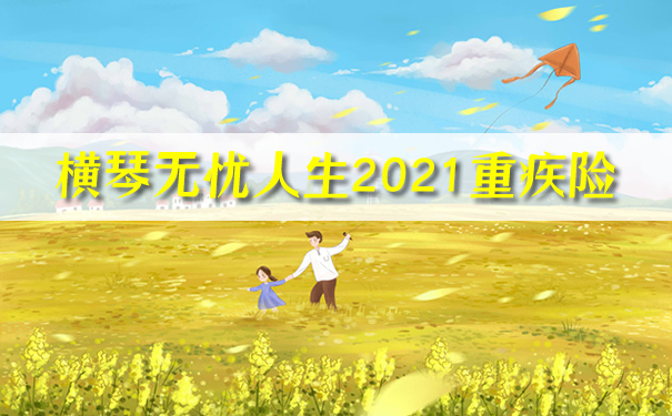 升级！横琴无忧人生2021重疾险怎么样？条款？哪里买？