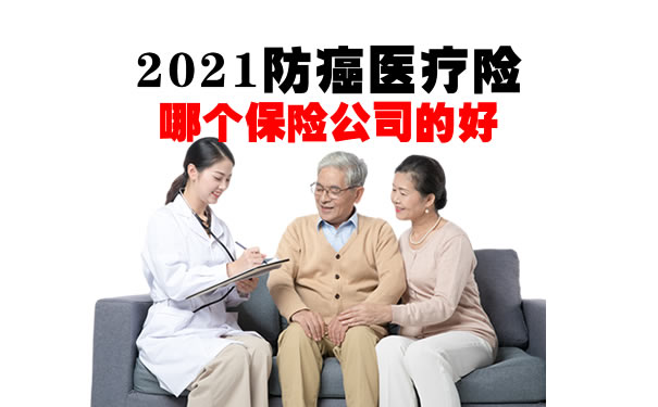 2021防癌医疗险哪个保险公司的好？老人防癌医疗险哪款好？