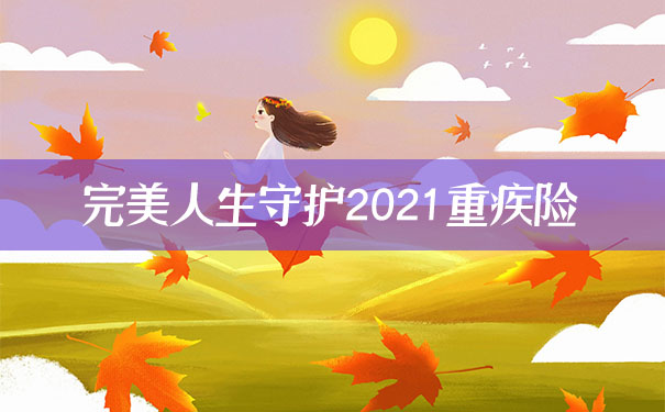 信泰重疾新品！完美人生守护2021重疾险值得购买吗？优点？怎么样？