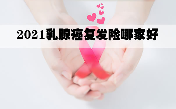 2021乳腺癌复发险哪家好？要不要买？乳果爱复发险怎样购买？