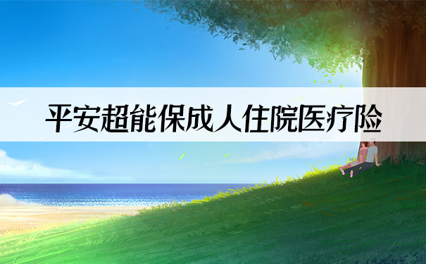 平安超能保成人住院医疗险保障哪些内容？怎么样？值不值得购买？