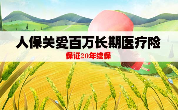 600万医疗保障！人保关爱百万长期医疗险怎么样？20年保障续保？