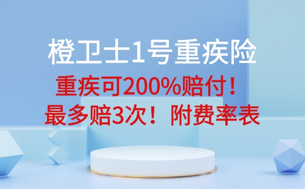 橙卫士1号重疾险：重疾可200%赔付！最多赔3次！附费率表