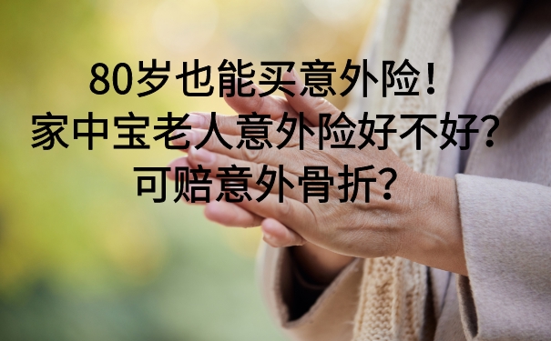 80岁也能买意外险！家中宝老人意外险好不好？可赔意外骨折？