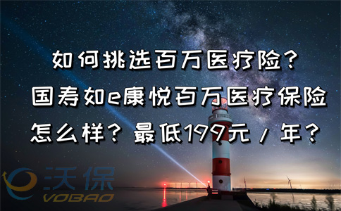 最低199元/年？如何挑选百万医疗险？国寿如e康悦百万医疗险怎么样？