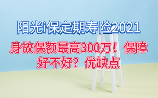 阳光i保定期寿险2021：身故保额最高300万！保障好不好？优缺点