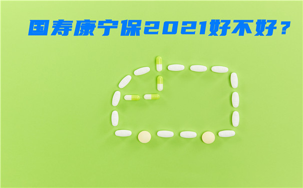 国寿康宁保2021怎么样？好不好？会坑吗？