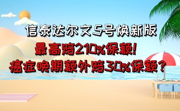 信泰达尔文5号焕新版：最高赔210%保额！癌症晚期额外赔30%保额？