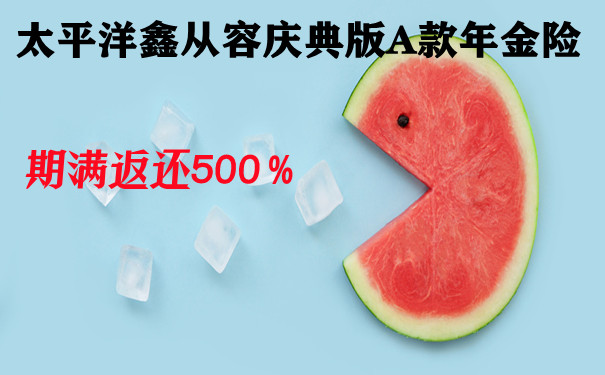 期满返还500%!太平洋鑫从容庆典版A款可信吗?值得买?案例演示