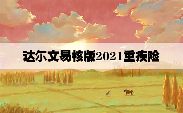 达尔文易核版2021重疾险怎么样？谁能买？有哪些亮点？