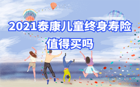 泰康儿童终身寿险值得买吗？2021泰康儿童终身寿险值得