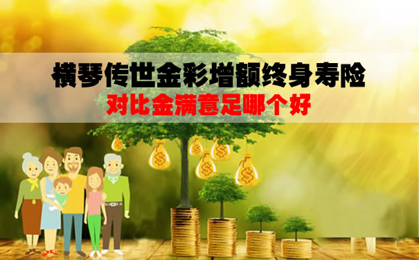 横琴传世金彩增额终身寿险收益怎么样？对比金满意足哪个好？