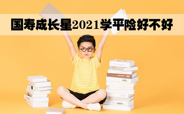 中国人寿学平险怎么买？国寿成长星2021学平险好不好？保什么