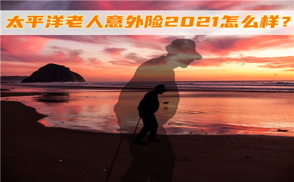 老人意外险买哪个好?太平洋老人意外险2021怎么样?好不好?