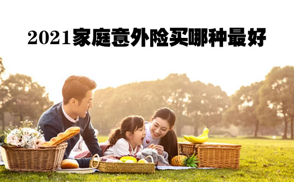 上海家庭保险怎么买？2021家庭意外险买哪种最好？