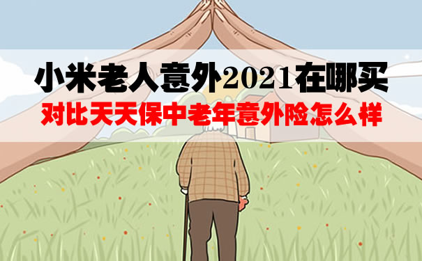 小米老人意外2021在哪买？有健康告知吗？怎么理赔？对比天天保