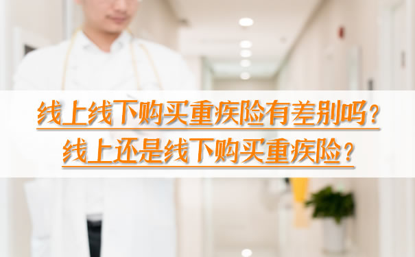 线上线下购买重疾险有差别吗？线上还是线下购买重疾险？