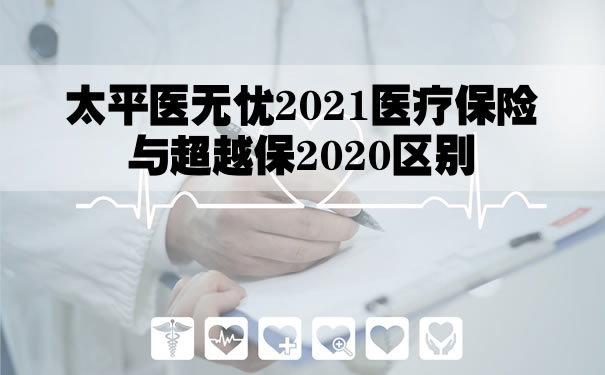 太平医无忧2021保费！太平医无忧2021医疗保险与超越保2020区别