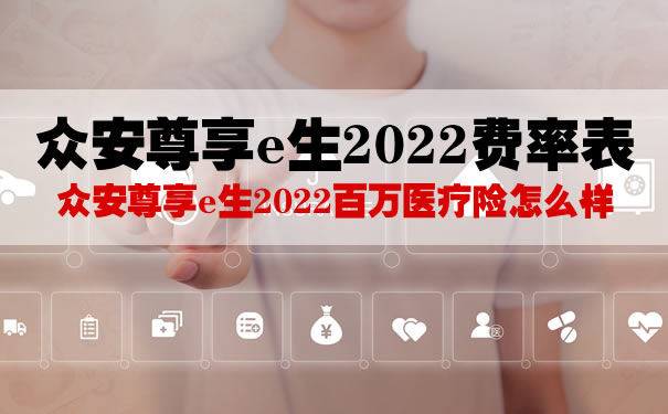 众安尊享e生2022费率表！众安尊享e生2022怎么样？怎么买