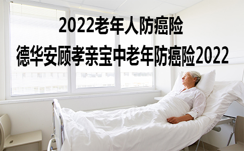 2022老年人防癌险，德华安顾孝亲宝中老年防癌险2022怎么样？
