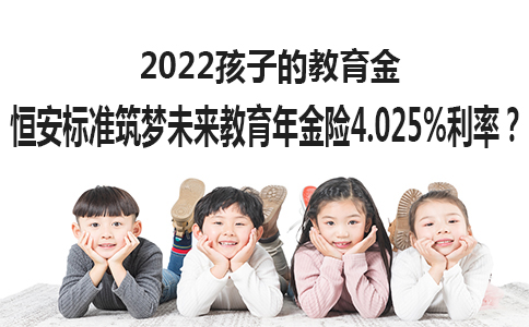 2022孩子的教育金：恒安标准筑梦未来教育年金险4.025%利率？