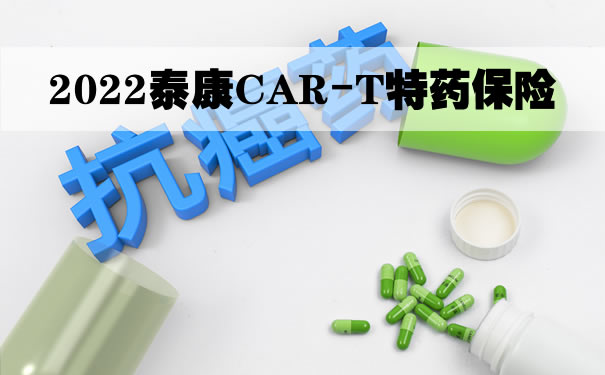 2022泰康CAR-T特药保险怎么买？上海买泰康CAR-T特药保险的价格