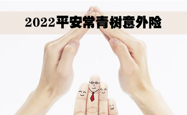 2022中国平安常青树保险怎么样？平安常青树意外险北京在哪买