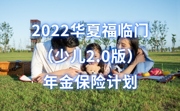 2022华夏福临门（少儿2.0版）年金保险计划怎么样？深圳能领多少钱？