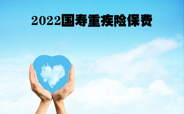 国寿重疾险交30年，2022中国人寿重疾险保费