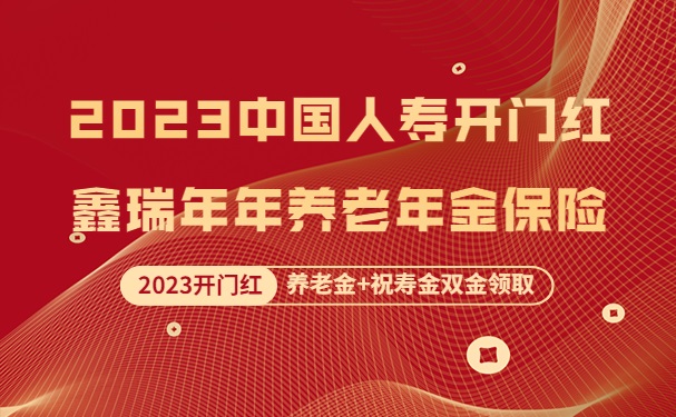 中国人寿鑫瑞年年来了！2023中国人寿开门红鑫瑞年年能领多少养老金