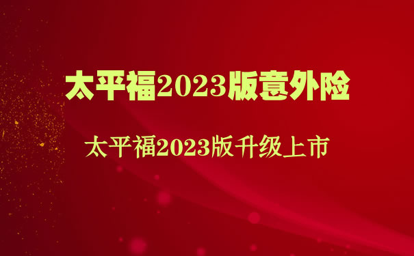 太平福2023版升级上市！2023太平福意外险怎么样？多少钱一年