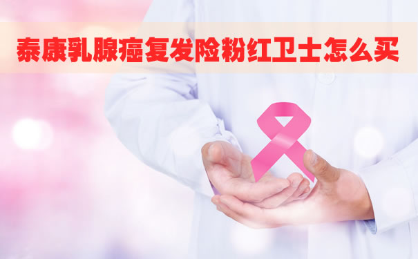 泰康粉红卫士保险怎么样？泰康乳腺癌复发险粉红卫士怎么买