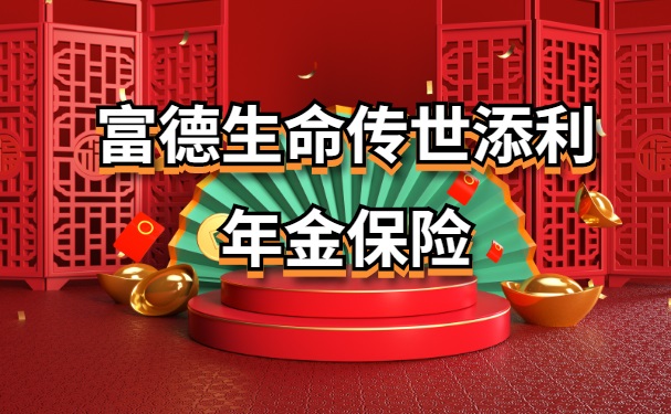 富德生命传世添利年金保险怎么样？富德生命传世添利年金条款详解