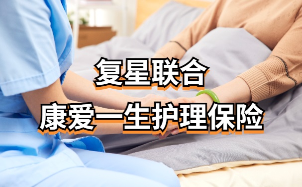 复星联合康爱一生护理保险有什么特色？怎么样可靠吗？最新收益测算