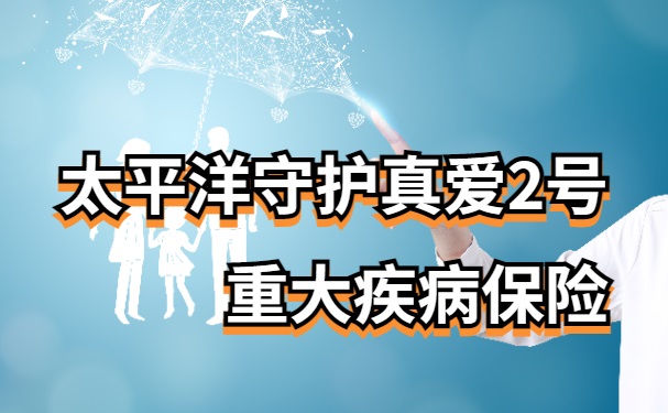 太平洋守护真爱2号重疾险怎么样？10年交保终身值得买吗？附价格