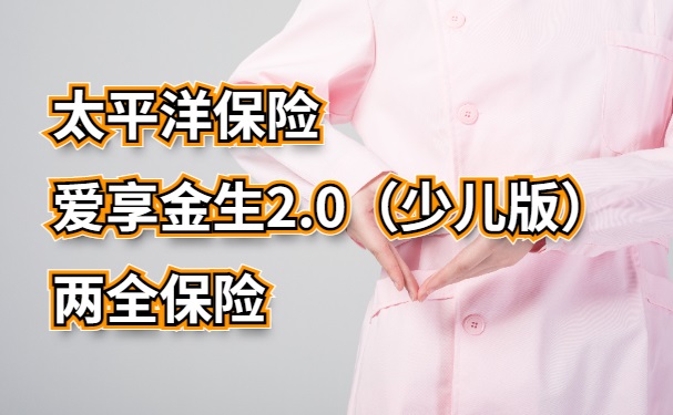 太平洋爱享金生2.0（少儿版）两全保险怎么样？要多少钱？案例演示