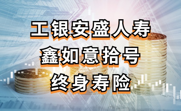 工银安盛人寿鑫如意拾号终身寿险怎么样？几年能回本？现金价值表