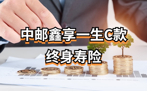 中邮鑫享一生C款终身寿险怎么样？保什么？最新条款详解