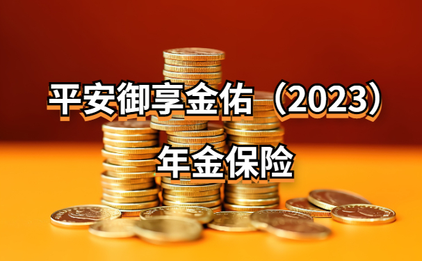 平安御享金佑（2023）年金保险怎么样？附平安御享金佑2023收益演示