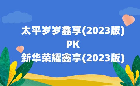 3%复利!太平岁岁鑫享(2023版)PK新华荣耀鑫享(2023版)哪个收益高?