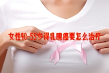 女性40-55岁得乳腺癌要怎么治疗？如何选购乳腺癌保险呢？