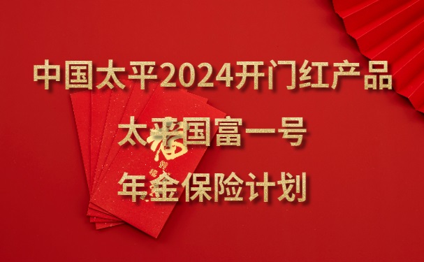 中国太平2024开门红产品：太平国富一号年金保险计划怎么样？