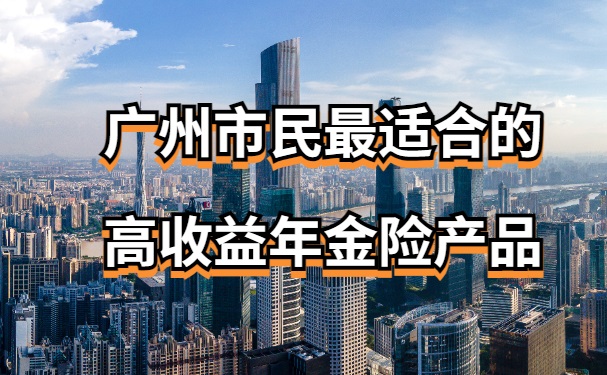 广州年金险怎么买，广州市民最适合的高收益年金险产品