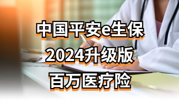 平安e生保2024升级版全新上线！中国平安e生保2024版怎么样？多少钱？