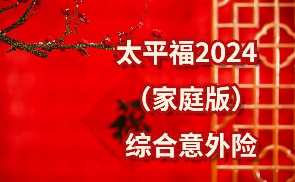 太平福2024（家庭版）综合意外险怎么样？一张保单保全家！附价格表